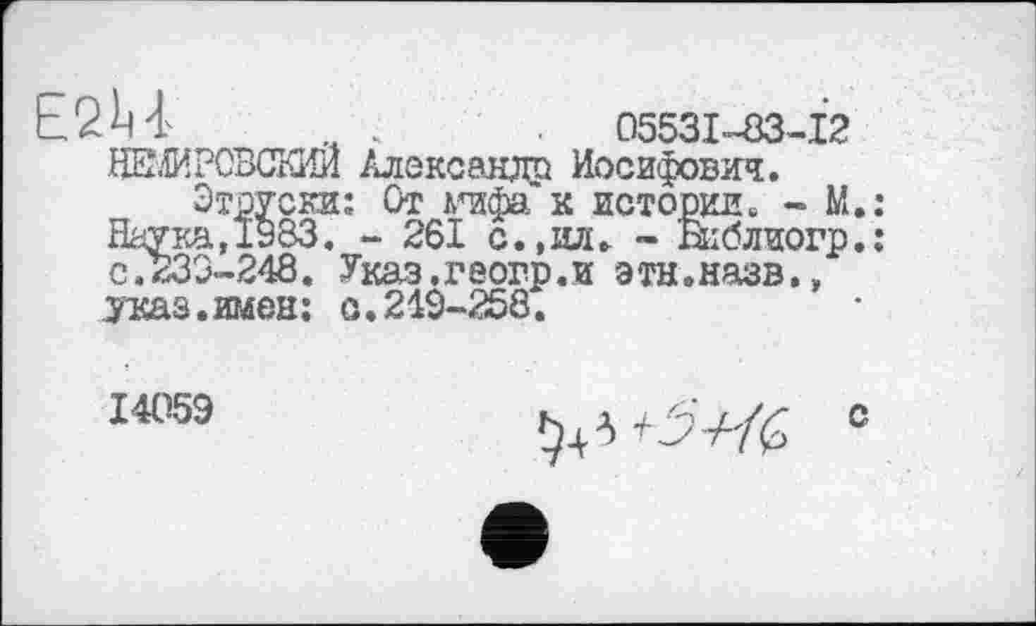 ﻿E2U	05531-83-12
НШИРСВСКИЙ Александр Иосифович.
Этруста: От офа к истории» - М.: Наука,1983. - 261 с.,ил. - Виблиогр.: с.ВЗЭ-248. Указ.геогр.и эти.назв., указ.имен: с.219-258.
14059
с